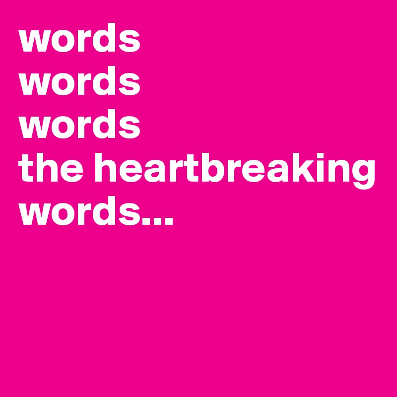 words 
words 
words 
the heartbreaking words...


