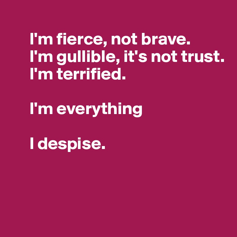 
     I'm fierce, not brave.
     I'm gullible, it's not trust. 
     I'm terrified. 

     I'm everything

     I despise.

  


