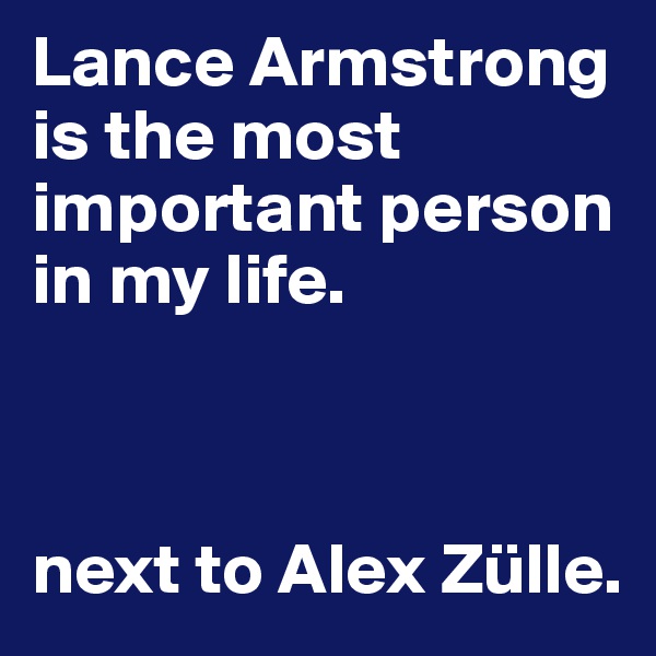 Lance Armstrong is the most important person in my life.



next to Alex Zülle.