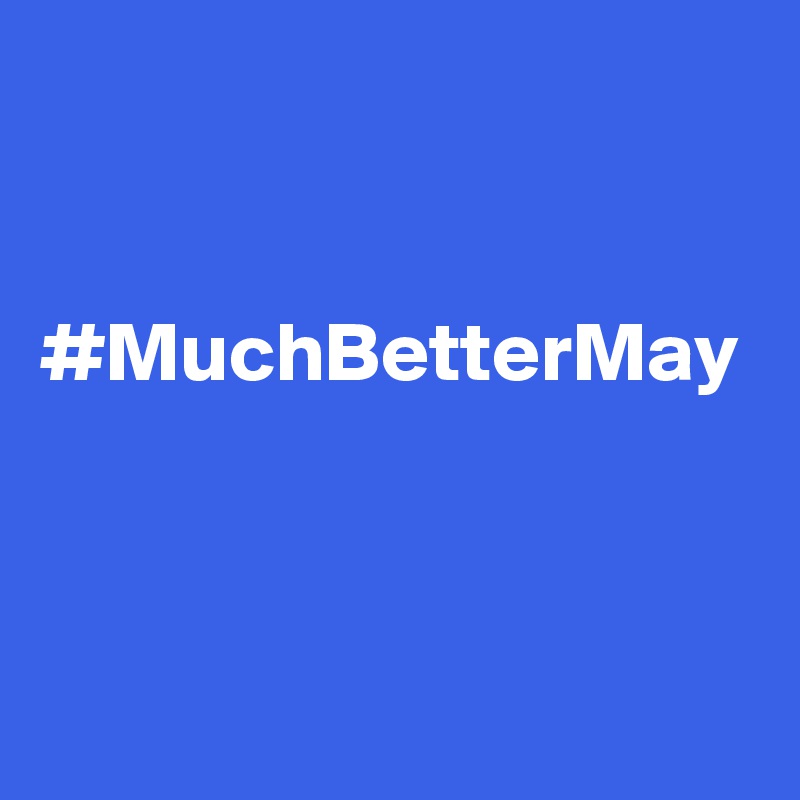 


#MuchBetterMay

