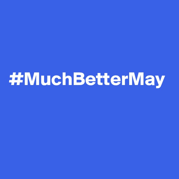 


#MuchBetterMay
