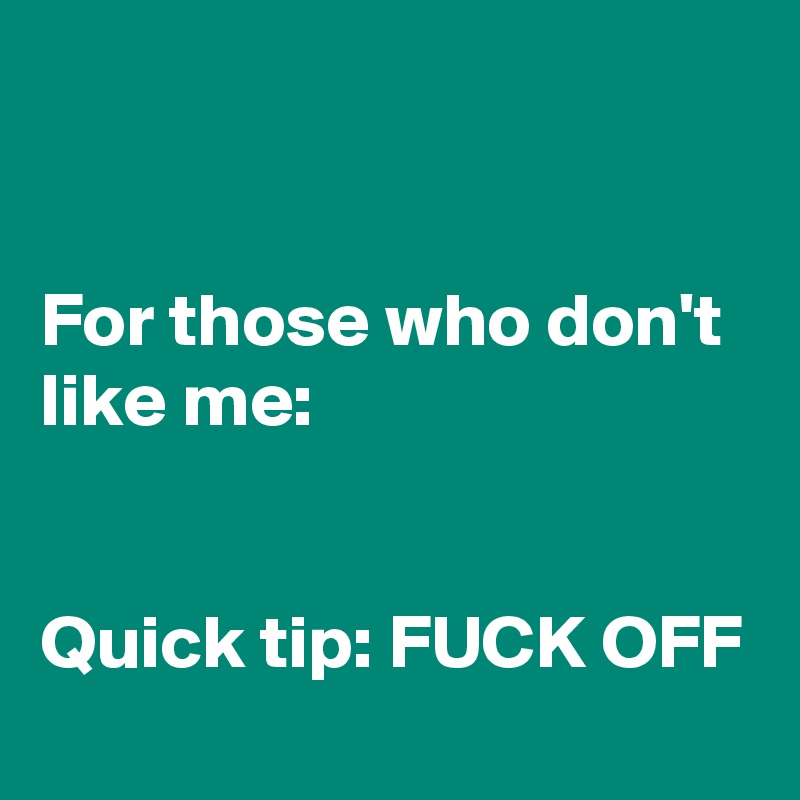 


For those who don't like me:


Quick tip: FUCK OFF