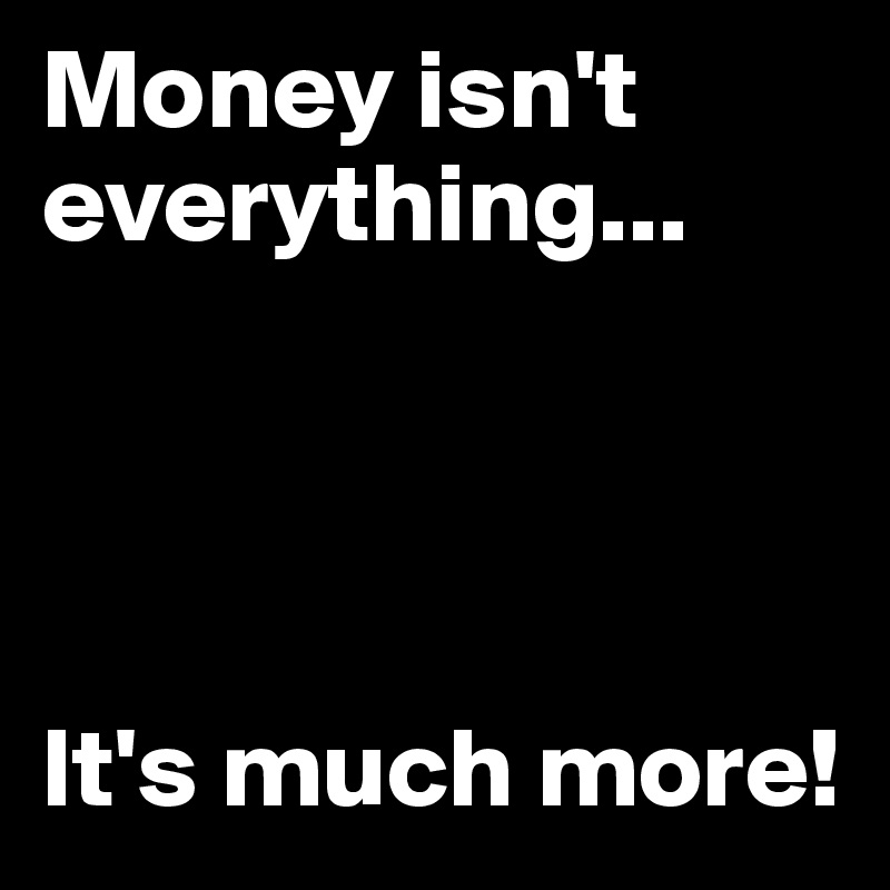 Money isn't everything...




It's much more!