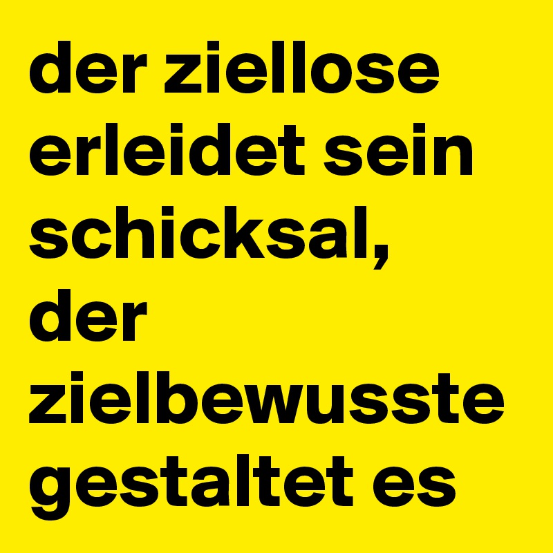 der ziellose erleidet sein schicksal, der zielbewusste gestaltet es 