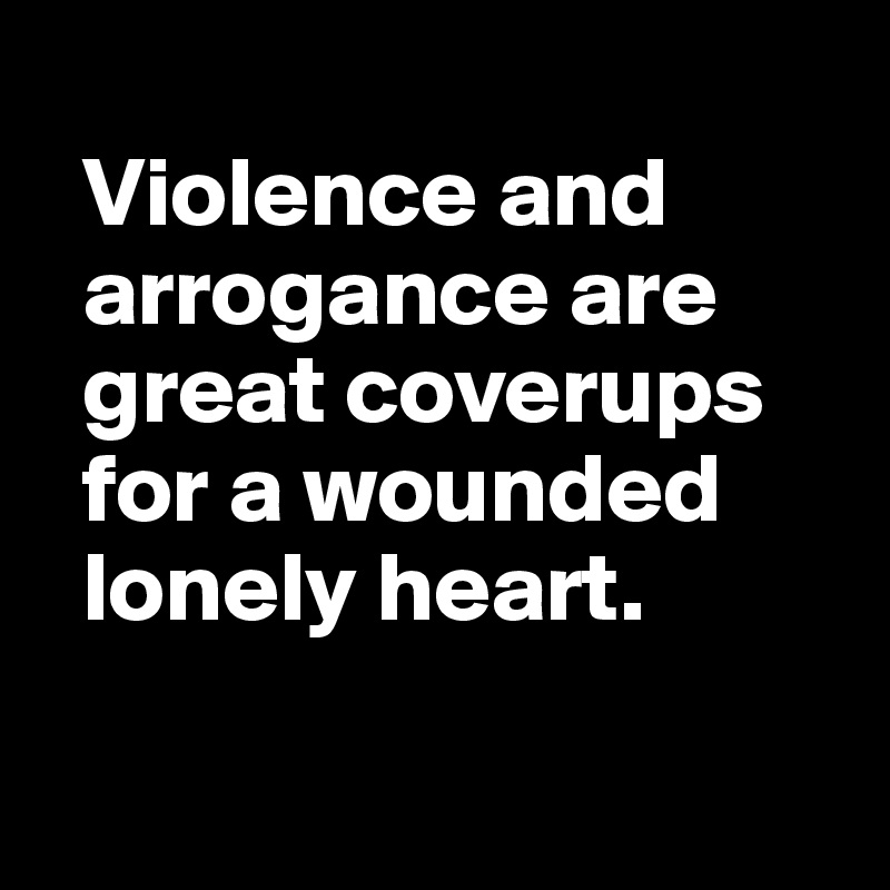 
  Violence and   
  arrogance are 
  great coverups 
  for a wounded 
  lonely heart.

