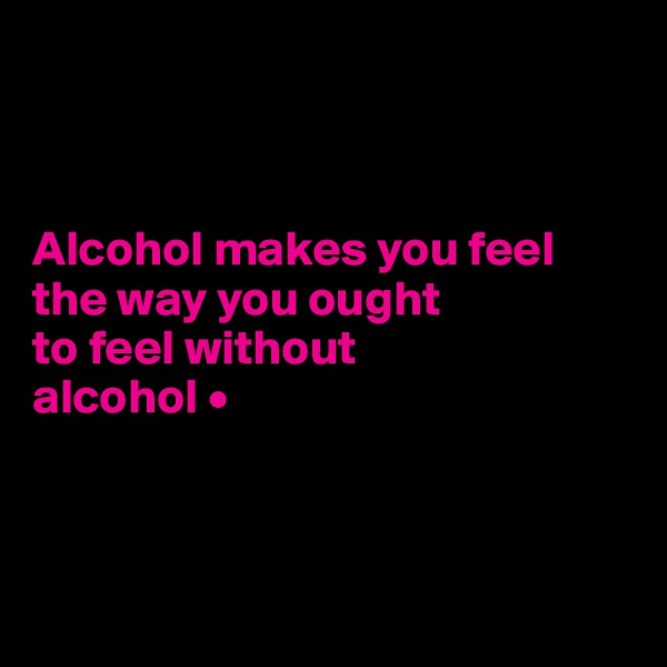 



Alcohol makes you feel the way you ought
to feel without
alcohol •



