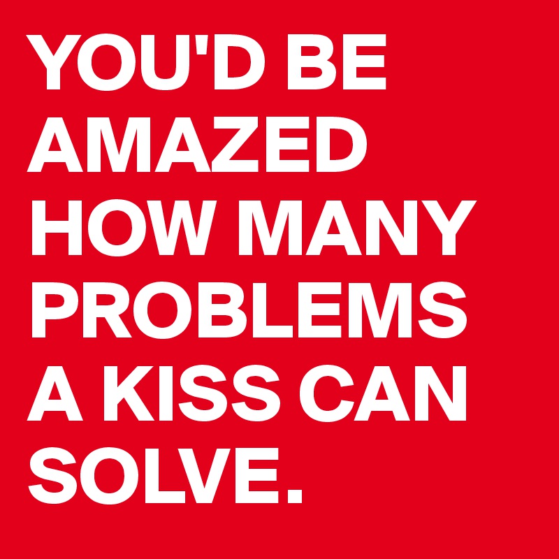 YOU'D BE AMAZED HOW MANY PROBLEMS A KISS CAN SOLVE.