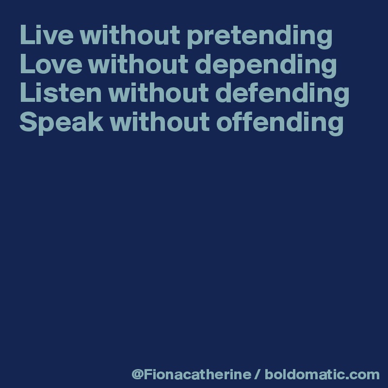 Live without pretending
Love without depending
Listen without defending
Speak without offending







