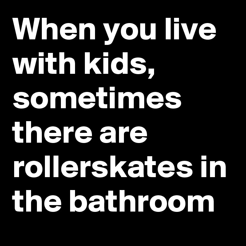 When you live with kids, sometimes there are rollerskates in the bathroom