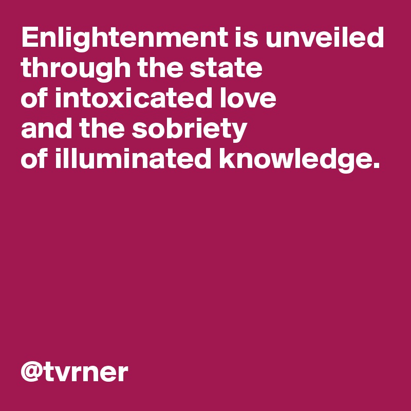 Enlightenment is unveiled  
through the state 
of intoxicated love 
and the sobriety 
of illuminated knowledge.






@tvrner