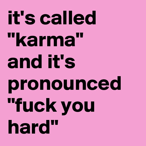 it's called "karma"
and it's pronounced
"fuck you hard"