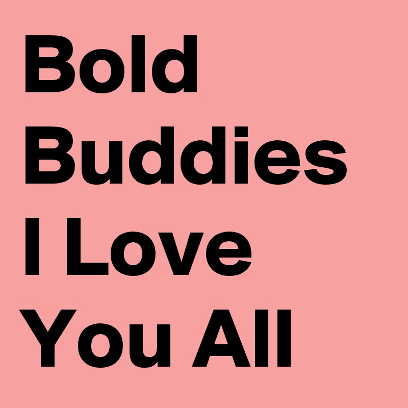 Bold Buddies I Love You All