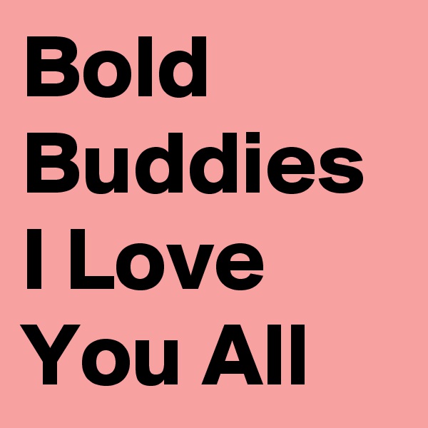 Bold Buddies I Love You All