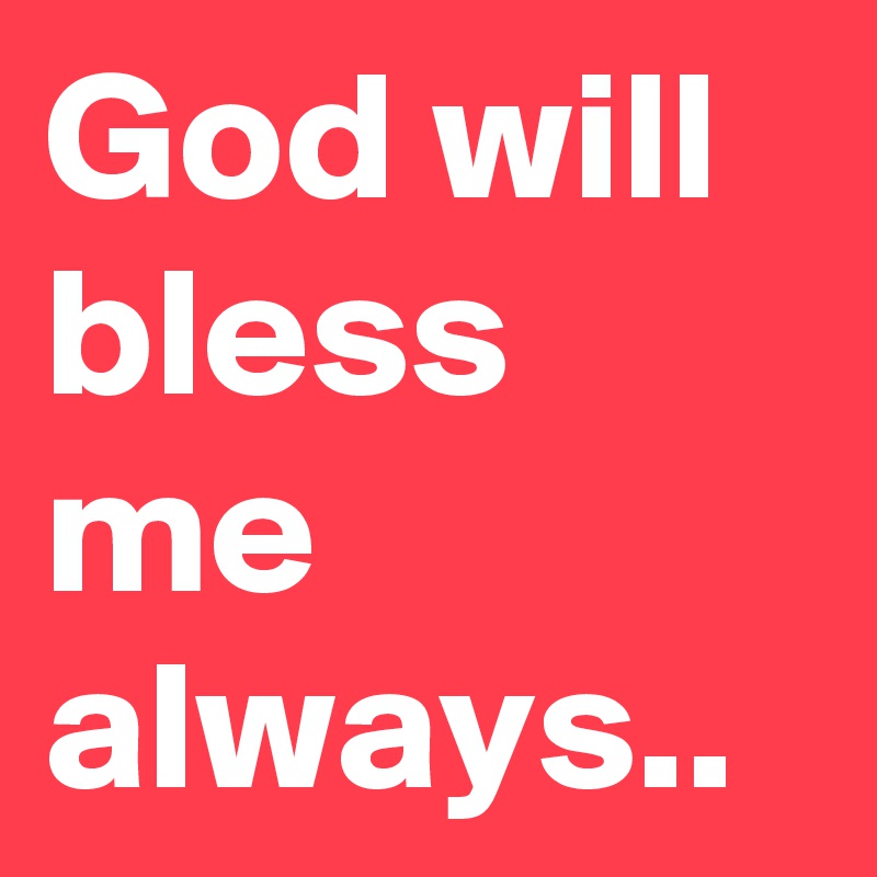 God will bless me always..