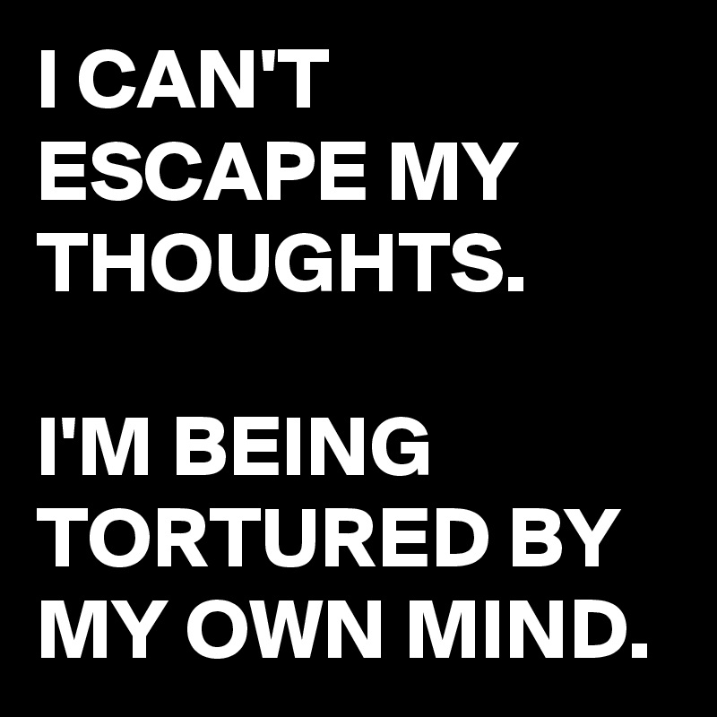 I CAN'T ESCAPE MY THOUGHTS.

I'M BEING TORTURED BY MY OWN MIND.