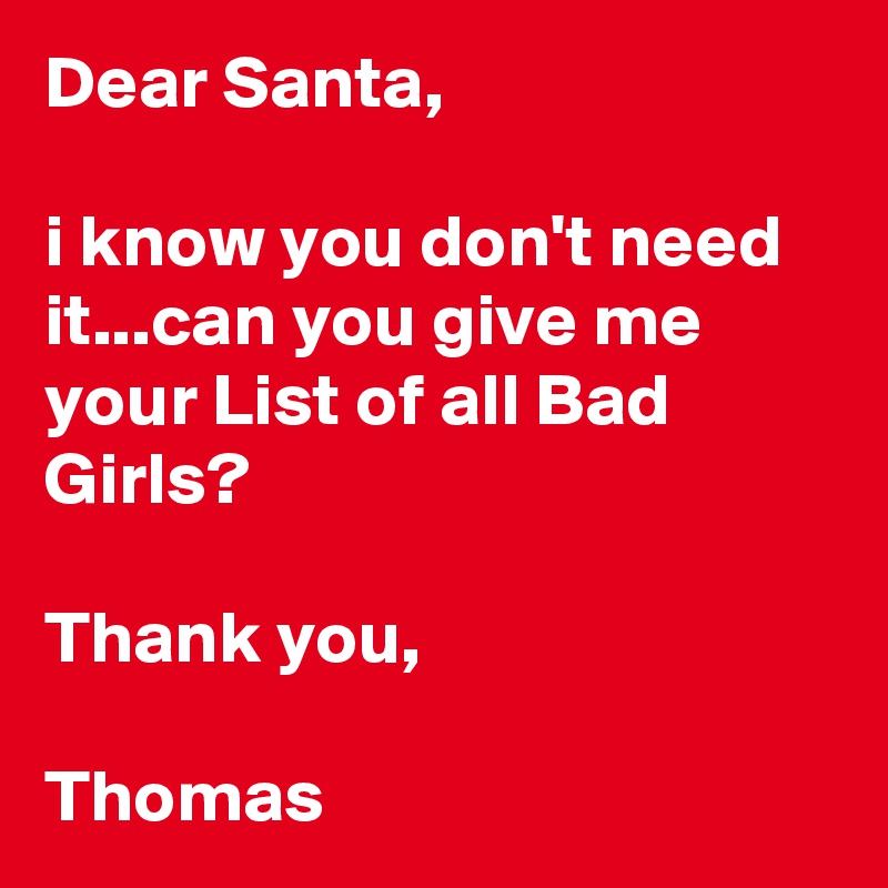 Dear Santa,

i know you don't need it...can you give me your List of all Bad Girls?

Thank you, 

Thomas