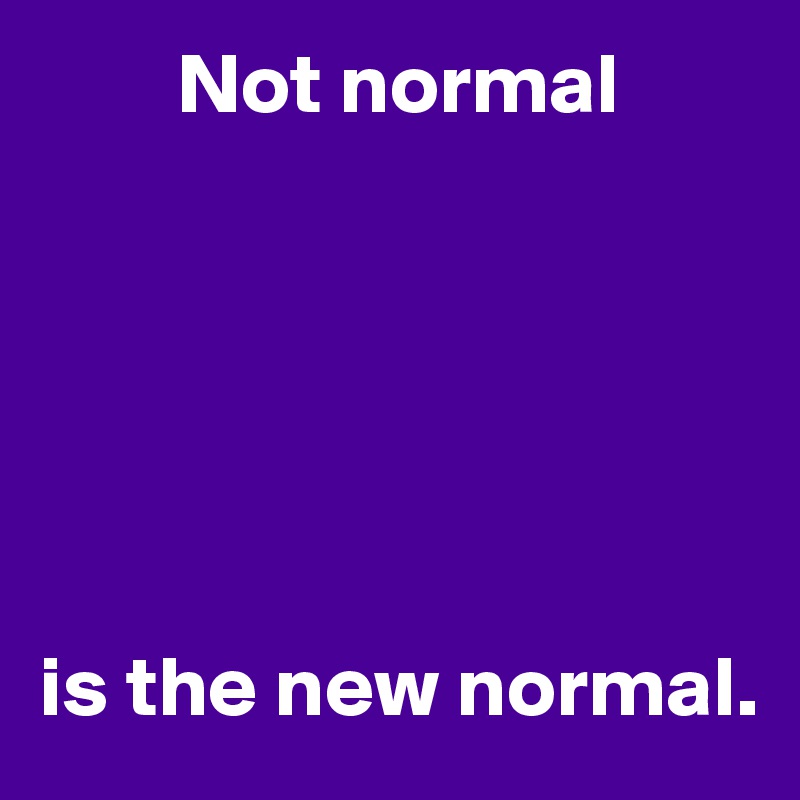         Not normal






is the new normal.