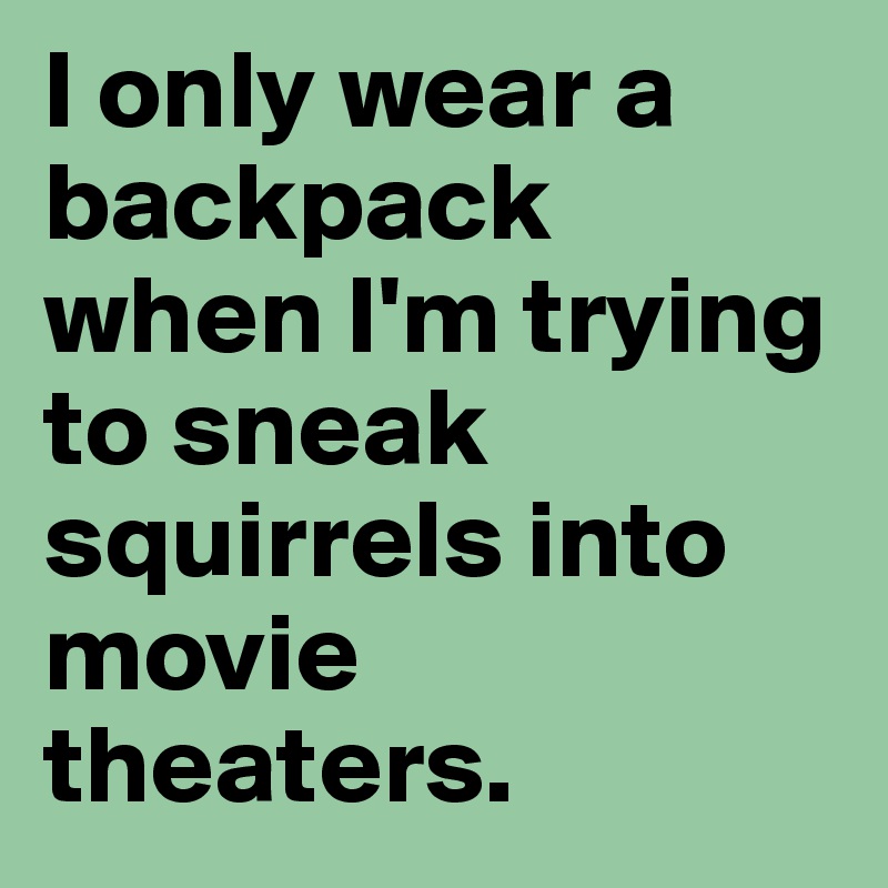 I only wear a backpack when I'm trying to sneak squirrels into movie theaters.