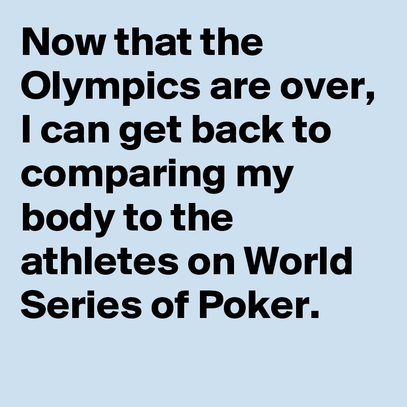 Now that the Olympics are over, I can get back to comparing my body to the athletes on World Series of Poker.