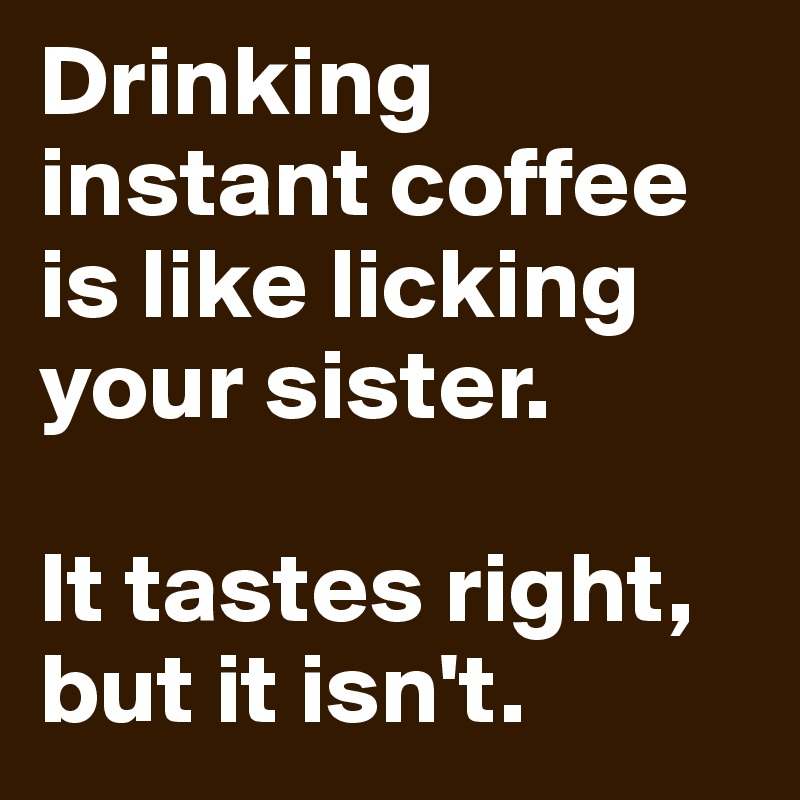 Drinking instant coffee is like licking your sister.

It tastes right, but it isn't.
