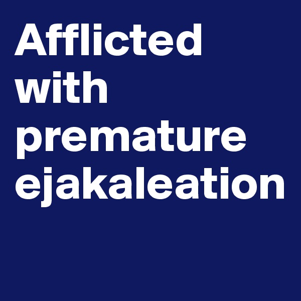 Afflicted with premature ejakaleation
