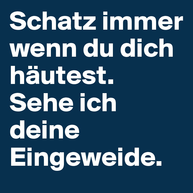 Schatz immer wenn du dich häutest. Sehe ich deine Eingeweide.