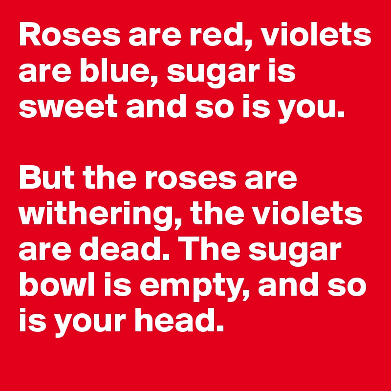 Roses are red, violets are blue, sugar is sweet and so is you.

But the roses are withering, the violets are dead. The sugar bowl is empty, and so is your head.