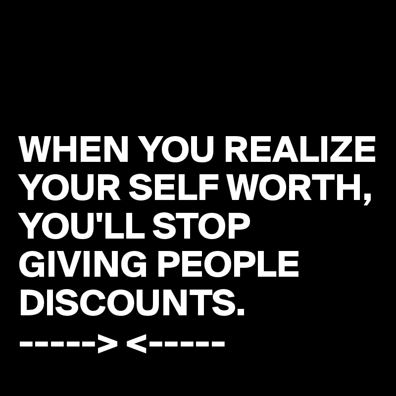 WHEN YOU REALIZE YOUR SELF WORTH, YOU'LL STOP GIVING PEOPLE DISCOUNTS