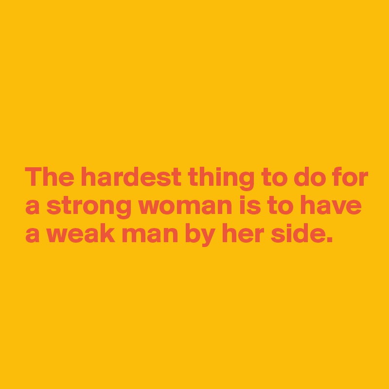 




 The hardest thing to do for 
 a strong woman is to have 
 a weak man by her side.



