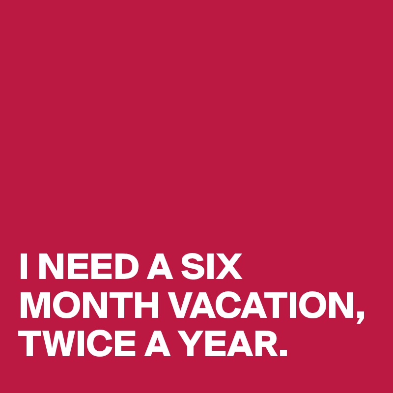 





I NEED A SIX MONTH VACATION, TWICE A YEAR.