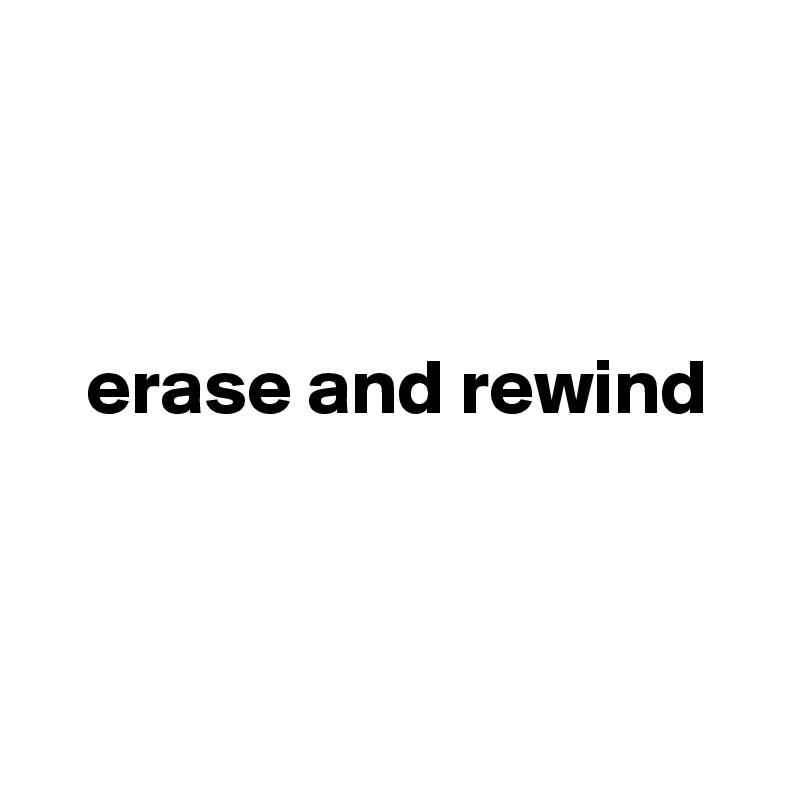 



   erase and rewind



