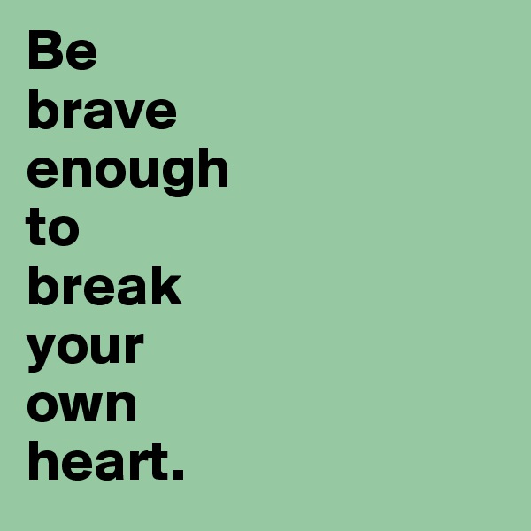 Be
brave
enough
to
break
your
own
heart. 