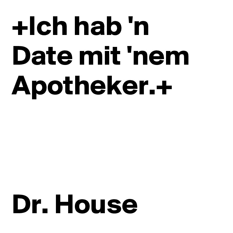 +Ich hab 'n Date mit 'nem Apotheker.+



Dr. House