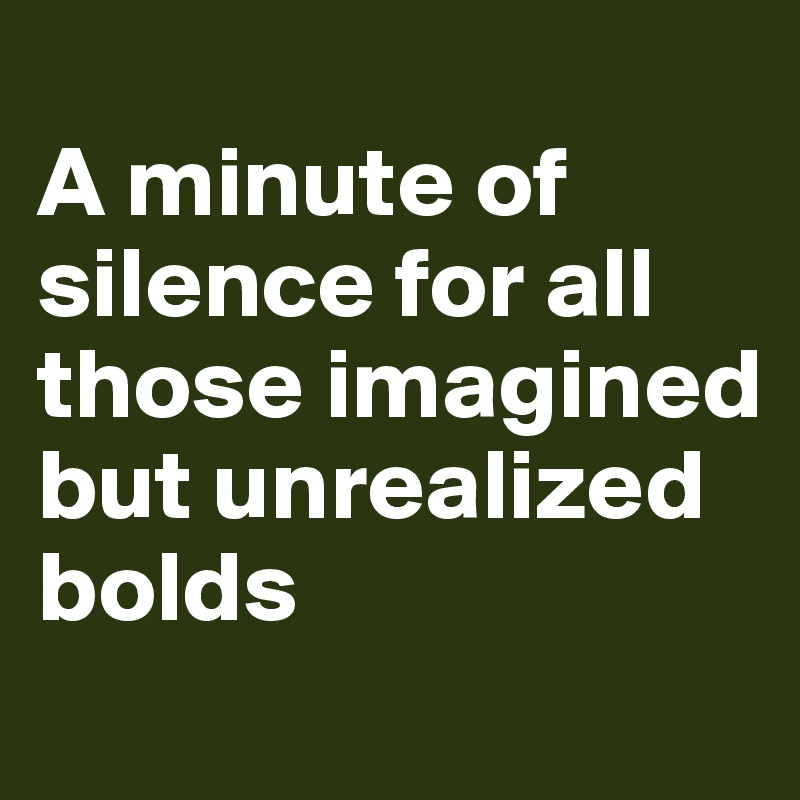 
A minute of silence for all those imagined but unrealized bolds