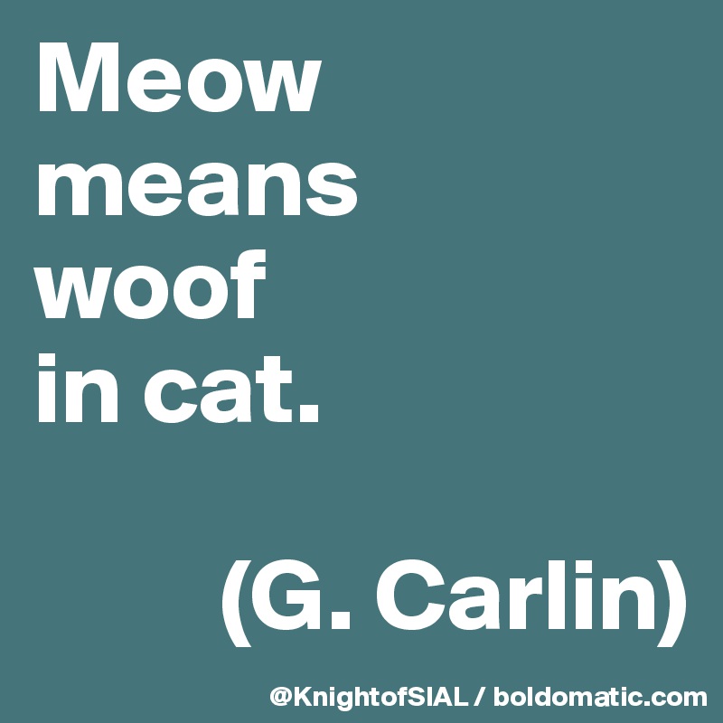 Meow 
means 
woof 
in cat.

         (G. Carlin)