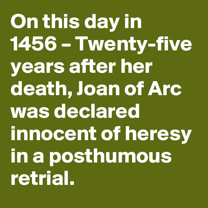 On this day in 1456 – Twenty-five years after her death, Joan of Arc was declared innocent of heresy in a posthumous retrial.