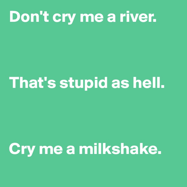 Don't cry me a river.



That's stupid as hell.



Cry me a milkshake.
