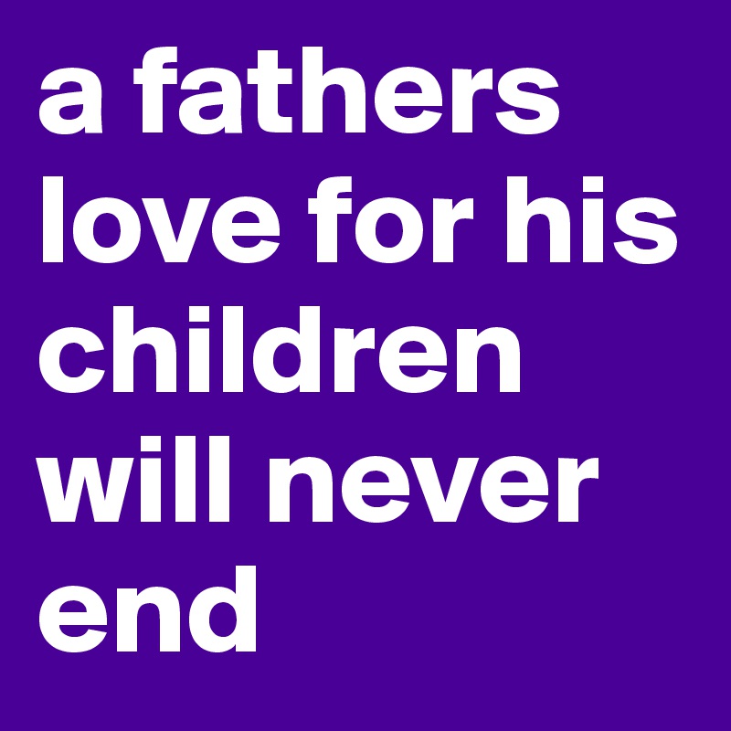 a fathers love for his children will never end