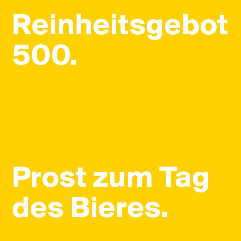 Reinheitsgebot 500. 



Prost zum Tag des Bieres.