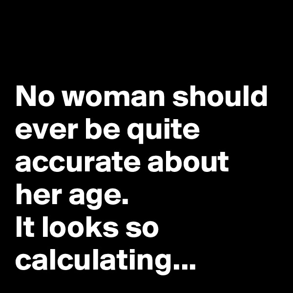 

No woman should ever be quite accurate about her age.
It looks so calculating...