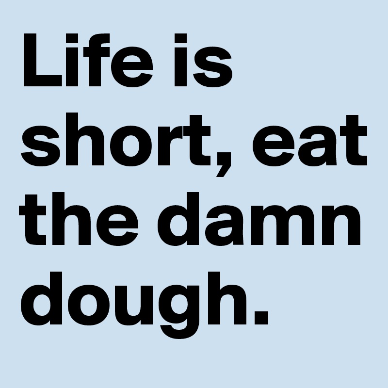 Life is short, eat the damn dough. 