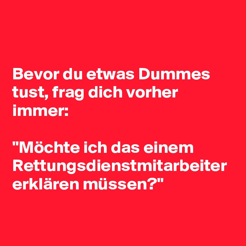 Bevor du etwas Dummes tust, frag dich vorher immer: 

"Möchte ich das einem Rettungsdienstmitarbeiter erklären müssen?"