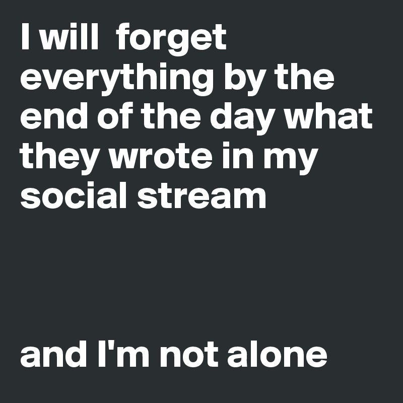I will  forget everything by the end of the day what they wrote in my social stream



and I'm not alone