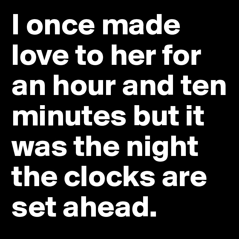 I once made love to her for an hour and ten minutes but it was the night the clocks are set ahead.