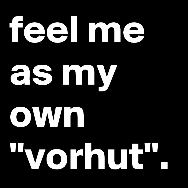 feel me as my own "vorhut".