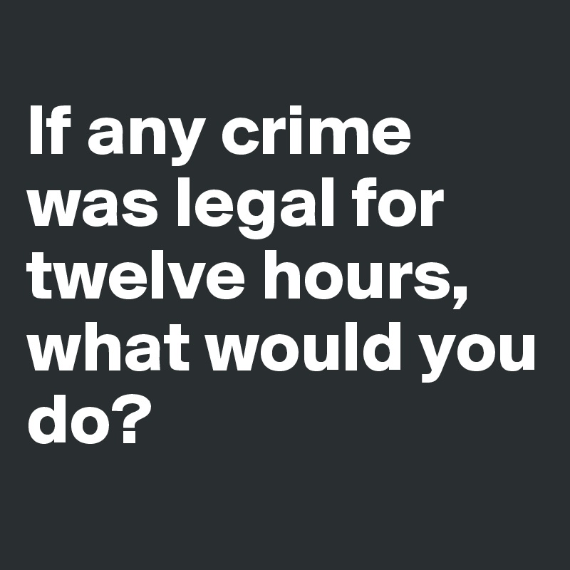 
If any crime was legal for twelve hours, what would you do? 
