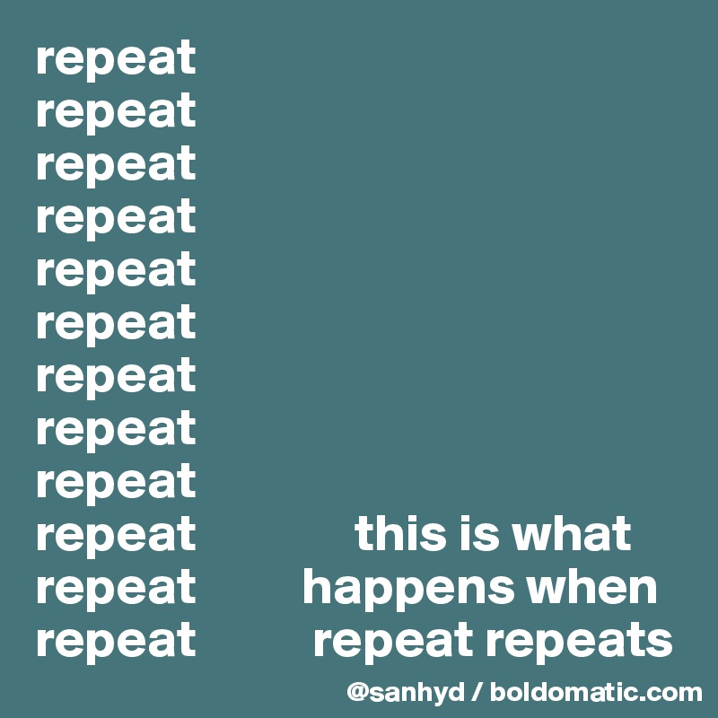 repeat
repeat
repeat
repeat
repeat
repeat
repeat
repeat
repeat
repeat               this is what
repeat          happens when
repeat           repeat repeats