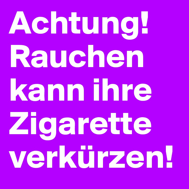 Achtung!
Rauchen kann ihre Zigarette verkürzen!