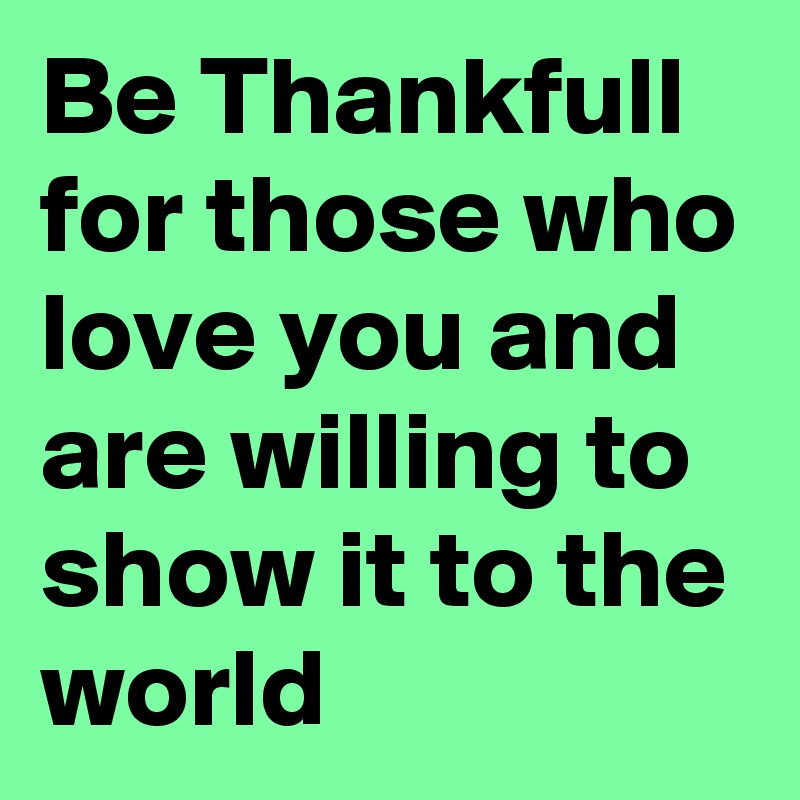 Be Thankfull for those who love you and are willing to show it to the world