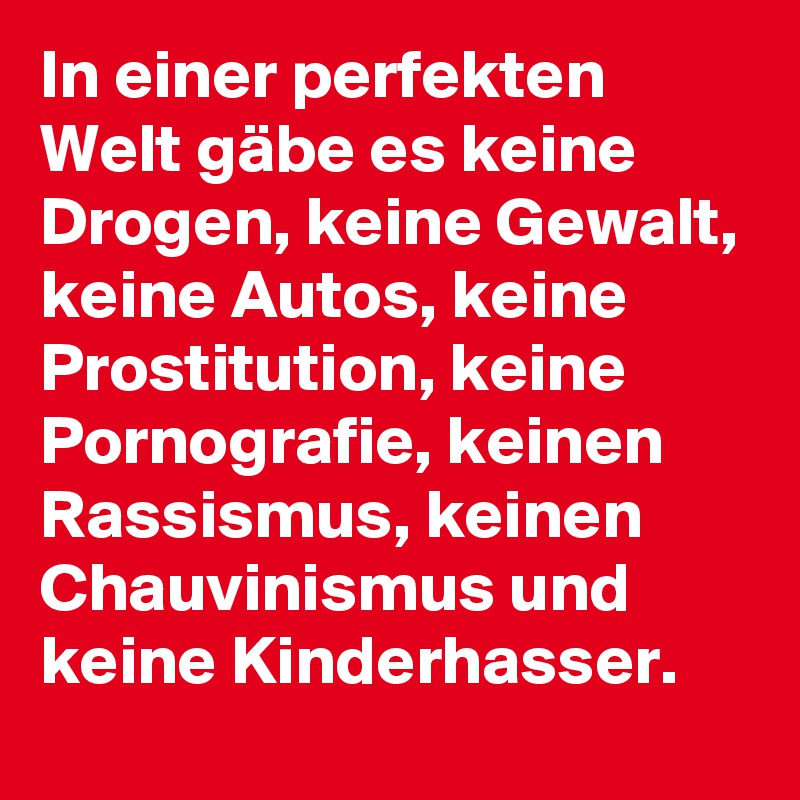 In einer perfekten Welt gäbe es keine Drogen, keine Gewalt, keine Autos, keine Prostitution, keine  Pornografie, keinen Rassismus, keinen Chauvinismus und keine Kinderhasser.